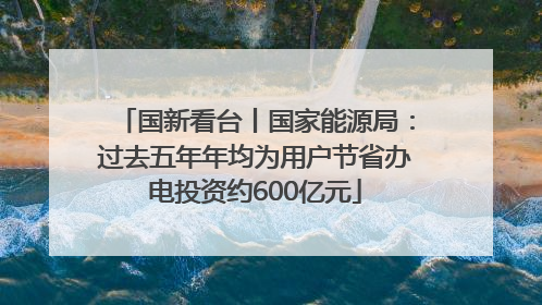 国新看台丨国家能源局：过去五年年均为用户节省办电投资约600亿元