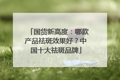 国货新高度：哪款产品祛斑效果好？中国十大祛斑品牌