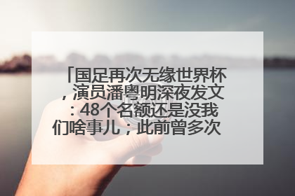 国足再次无缘世界杯，演员潘粤明深夜发文：48个名额还是没我们啥事儿；此前曾多次为国足发声