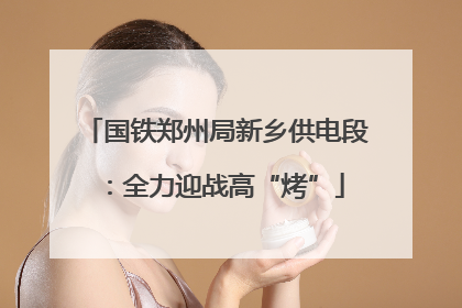 国铁郑州局新乡供电段：全力迎战高“烤”