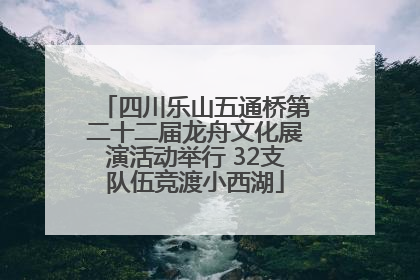 四川乐山五通桥第二十二届龙舟文化展演活动举行 32支队伍竞渡小西湖