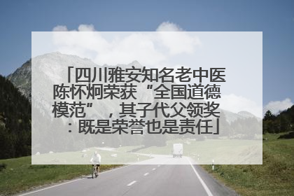 四川雅安知名老中医陈怀炯荣获“全国道德模范”，其子代父领奖：既是荣誉也是责任