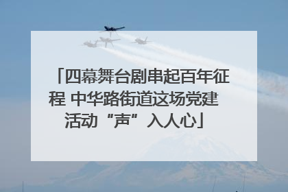 四幕舞台剧串起百年征程 中华路街道这场党建活动“声”入人心