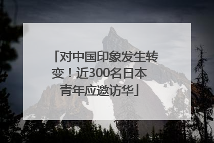 对中国印象发生转变！近300名日本青年应邀访华