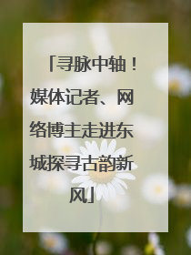 寻脉中轴！媒体记者、网络博主走进东城探寻古韵新风