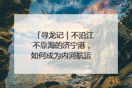 寻龙记｜不沿江不靠海的济宁港，如何成为内河航运的“绝对主力”