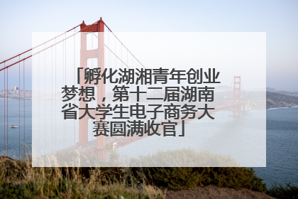 孵化湖湘青年创业梦想，第十二届湖南省大学生电子商务大赛圆满收官