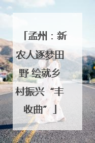 孟州：新农人逐梦田野 绘就乡村振兴“丰收曲”