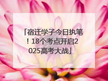 宿迁学子今日执笔！18个考点开启2025高考大战
