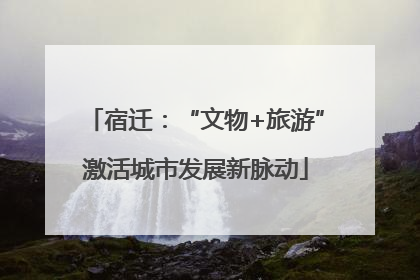 宿迁：“文物+旅游”激活城市发展新脉动