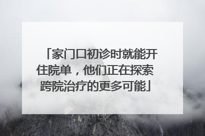 家门口初诊时就能开住院单，他们正在探索跨院治疗的更多可能