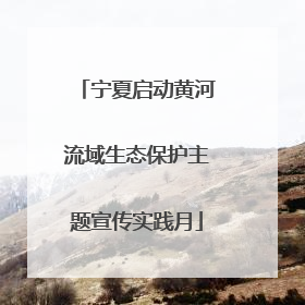 宁夏启动黄河流域生态保护主题宣传实践月