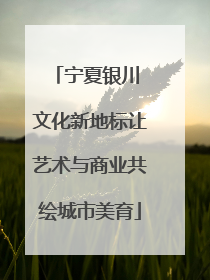宁夏银川 文化新地标让艺术与商业共绘城市美育