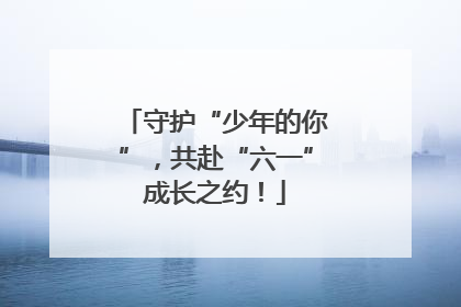 守护“少年的你”，共赴“六一”成长之约！