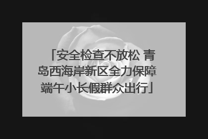 安全检查不放松 青岛西海岸新区全力保障端午小长假群众出行