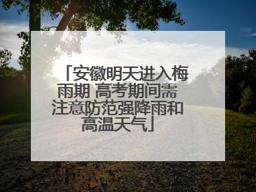 安徽明天进入梅雨期 高考期间需注意防范强降雨和高温天气