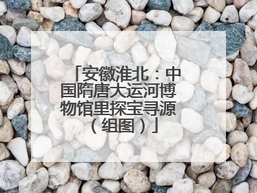 安徽淮北：中国隋唐大运河博物馆里探宝寻源（组图）