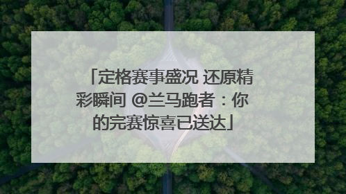 定格赛事盛况 还原精彩瞬间 @兰马跑者：你的完赛惊喜已送达