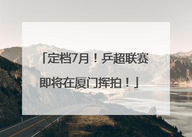定档7月！乒超联赛即将在厦门挥拍！