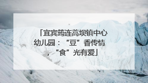 宜宾筠连蒿坝镇中心幼儿园：“豆”香传情，“食”光有爱