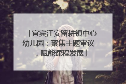 宜宾江安留耕镇中心幼儿园：聚焦主题审议，赋能课程发展