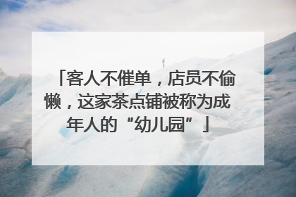 客人不催单，店员不偷懒，这家茶点铺被称为成年人的“幼儿园”