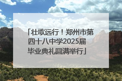 壮歌远行！郑州市第四十八中学2025届毕业典礼圆满举行
