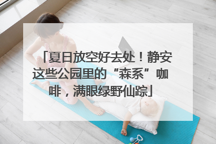 夏日放空好去处！静安这些公园里的“森系”咖啡，满眼绿野仙踪