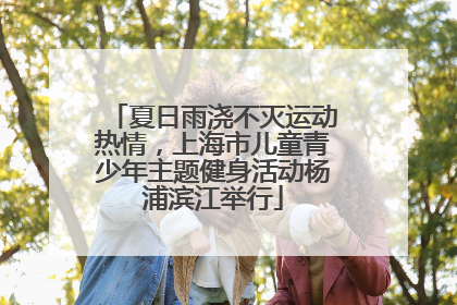 夏日雨浇不灭运动热情，上海市儿童青少年主题健身活动杨浦滨江举行