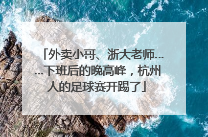 外卖小哥、浙大老师……下班后的晚高峰，杭州人的足球赛开踢了