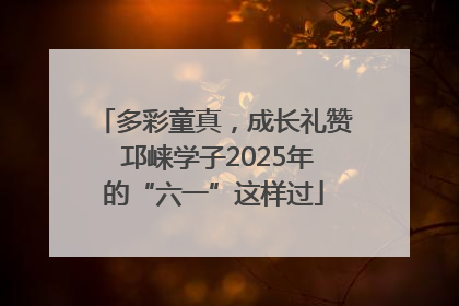 多彩童真，成长礼赞 邛崃学子2025年的“六一”这样过
