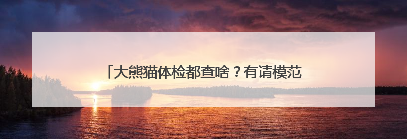 大熊猫体检都查啥？有请模范生“七仔”给大家做个示范