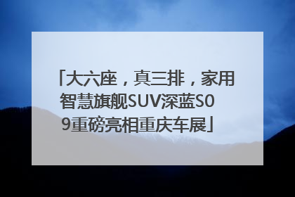 大六座，真三排，家用智慧旗舰SUV深蓝S09重磅亮相重庆车展
