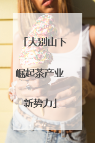 大别山下崛起茶产业新势力