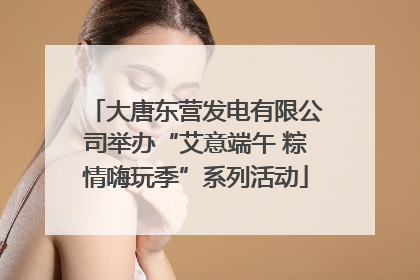 大唐东营发电有限公司举办“艾意端午 粽情嗨玩季”系列活动