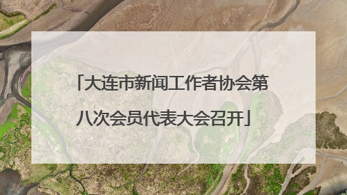 大连市新闻工作者协会第八次会员代表大会召开