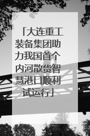 大连重工装备集团助力我国首个内河散货智慧港口顺利试运行