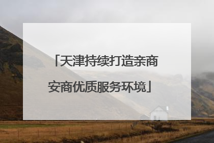 天津持续打造亲商安商优质服务环境