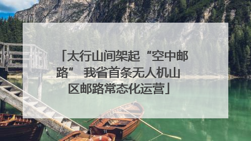 太行山间架起“空中邮路” 我省首条无人机山区邮路常态化运营