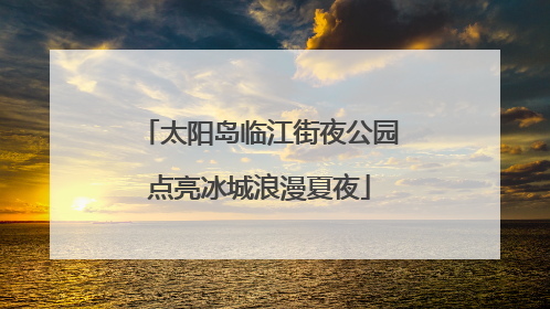 太阳岛临江街夜公园点亮冰城浪漫夏夜