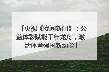 央视《晚间新闻》：公益体彩赋能千年龙舟，激活体育强国新动能