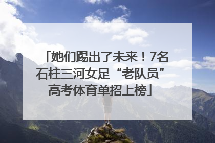 她们踢出了未来！7名石柱三河女足“老队员”高考体育单招上榜