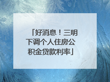 好消息！三明下调个人住房公积金贷款利率