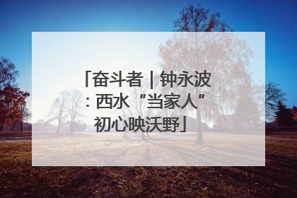 奋斗者｜钟永波：西水“当家人” 初心映沃野