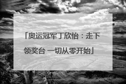 奥运冠军丁欣怡：走下领奖台 一切从零开始
