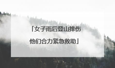 女子雨后登山摔伤 他们合力紧急救助
