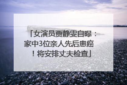 女演员贾静雯自曝：家中3位亲人先后患癌！将安排丈夫检查