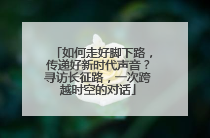 如何走好脚下路，传递好新时代声音？寻访长征路，一次跨越时空的对话