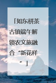如东栟茶古镇端午解锁农文旅融合“新花样”