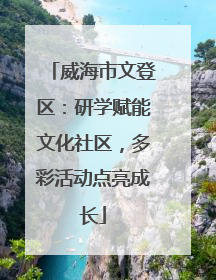威海市文登区：研学赋能文化社区，多彩活动点亮成长